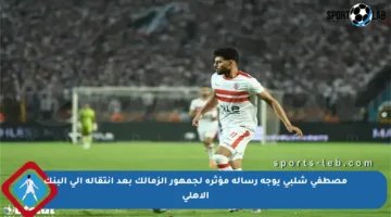 مصطفى شلبي يوجه رسالة مؤثرة لجمهور الزمالك بعد انتقاله إلى البنك الأهلي